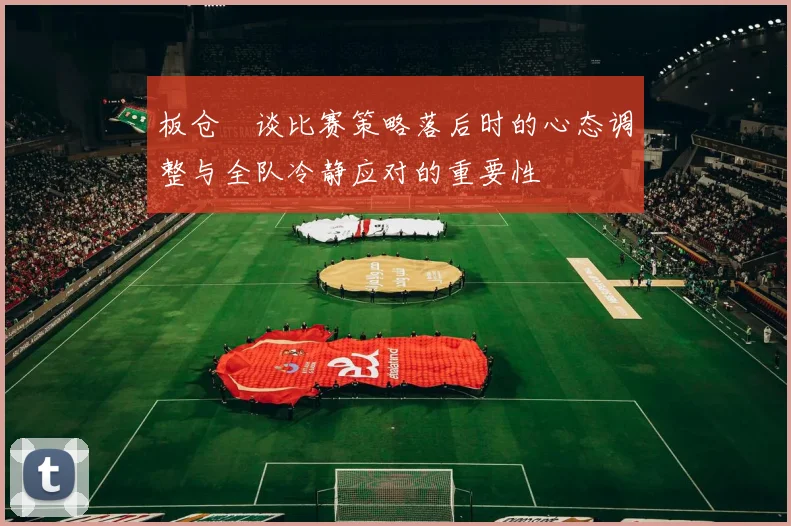 板仓滉谈比赛策略落后时的心态调整与全队冷静应对的重要性