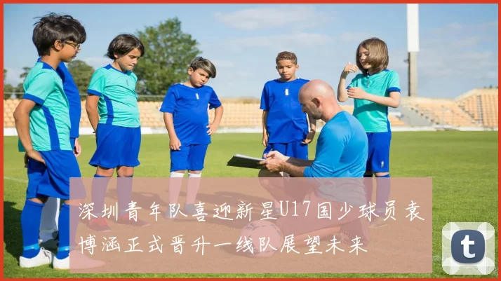 深圳青年队喜迎新星U17国少球员袁博涵正式晋升一线队展望未来