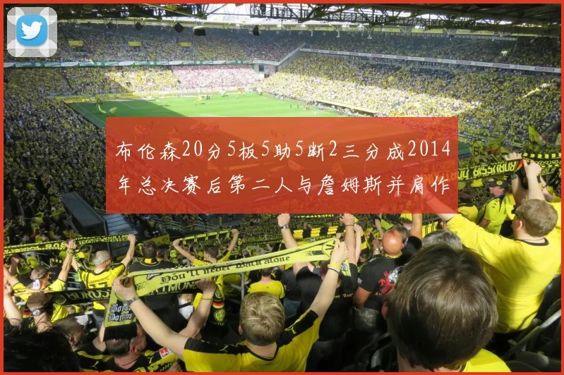 布伦森20分5板5助5断2三分成2014年总决赛后第二人与詹姆斯并肩作战