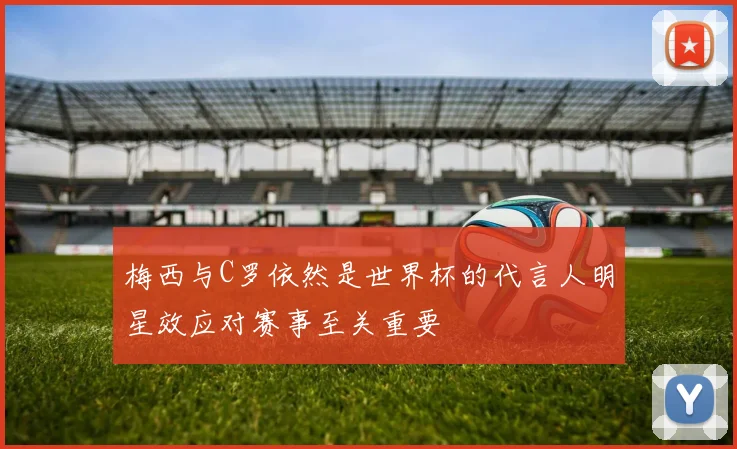 梅西与C罗依然是世界杯的代言人明星效应对赛事至关重要