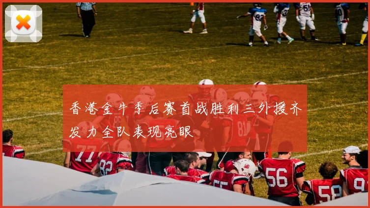 香港金牛季后赛首战胜利三外援齐发力全队表现亮眼