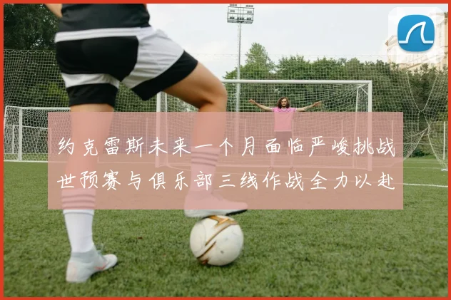 约克雷斯未来一个月面临严峻挑战世预赛与俱乐部三线作战全力以赴