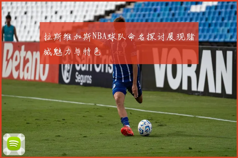 拉斯维加斯NBA球队命名探讨展现赌城魅力与特色