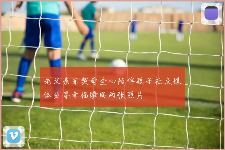 老父亲东契奇全心陪伴孩子社交媒体分享幸福瞬间两张照片