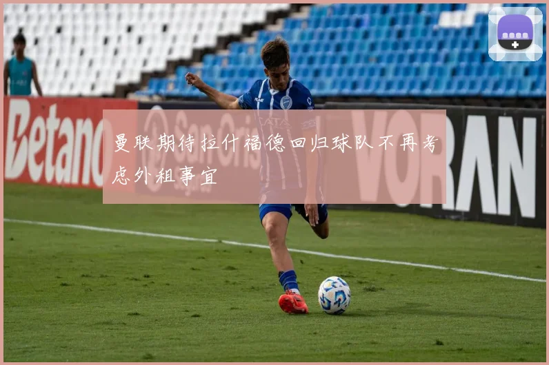 曼联期待拉什福德回归球队不再考虑外租事宜