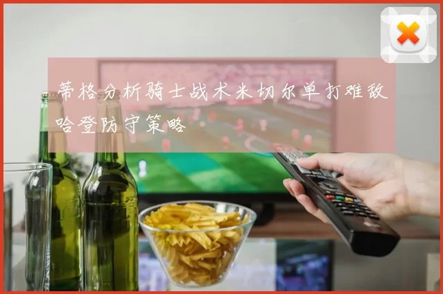 蒂格分析骑士战术米切尔单打难敌哈登防守策略