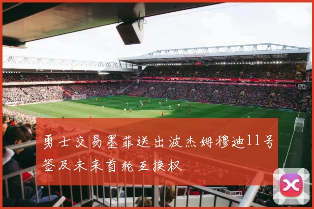 勇士交易墨菲送出波杰姆穆迪11号签及未来首轮互换权