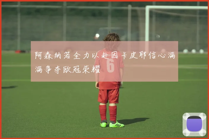 阿森纳若全力以赴因卡皮耶信心满满争夺欧冠荣耀