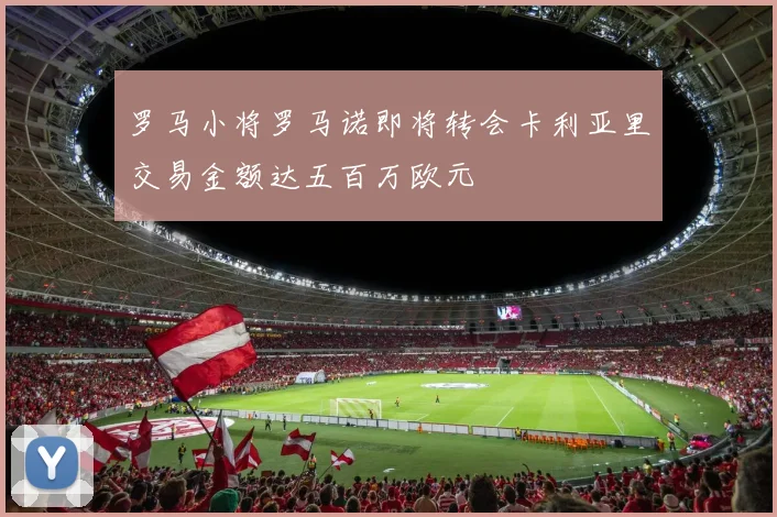 罗马小将罗马诺即将转会卡利亚里交易金额达五百万欧元