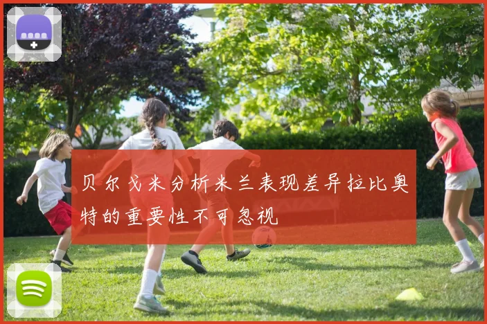 贝尔戈米分析米兰表现差异拉比奥特的重要性不可忽视