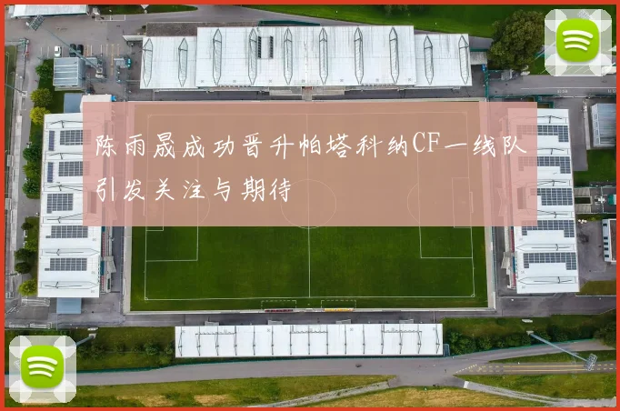 陈雨晟成功晋升帕塔科纳CF一线队引发关注与期待