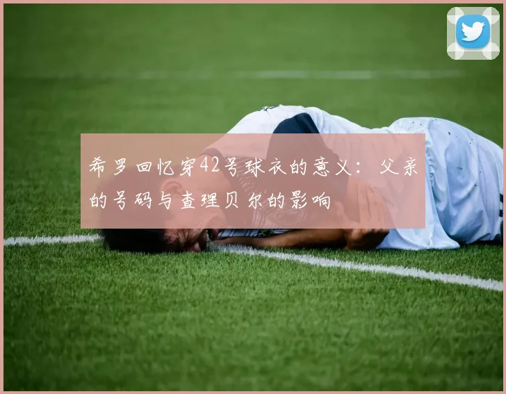 希罗回忆穿42号球衣的意义:父亲的号码与查理贝尔的影响