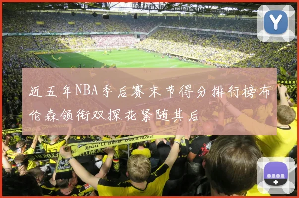 近五年NBA季后赛末节得分排行榜布伦森领衔双探花紧随其后