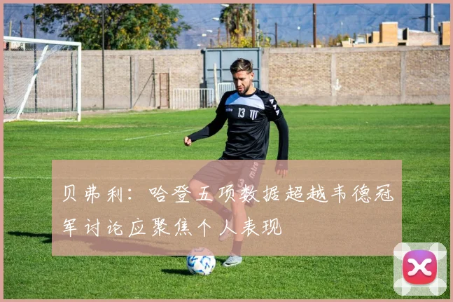 贝弗利:哈登五项数据超越韦德冠军讨论应聚焦个人表现