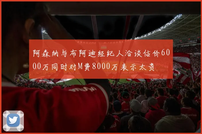 阿森纳与布阿迪经纪人洽谈估价6000万同时对M费8000万表示太贵