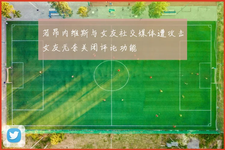 若昂内维斯与女友社交媒体遭攻击女友无奈关闭评论功能