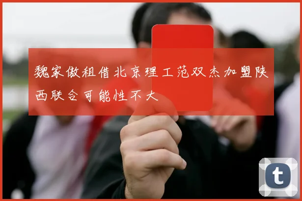 魏家傲租借北京理工范双杰加盟陕西联合可能性不大