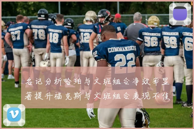 名记分析哈珀与文班组合净效率显著提升福克斯与文班组合表现不佳差距明显