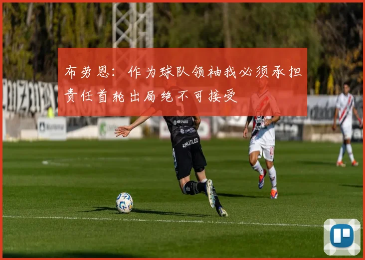 布劳恩：作为球队领袖我必须承担责任首轮出局绝不可接受