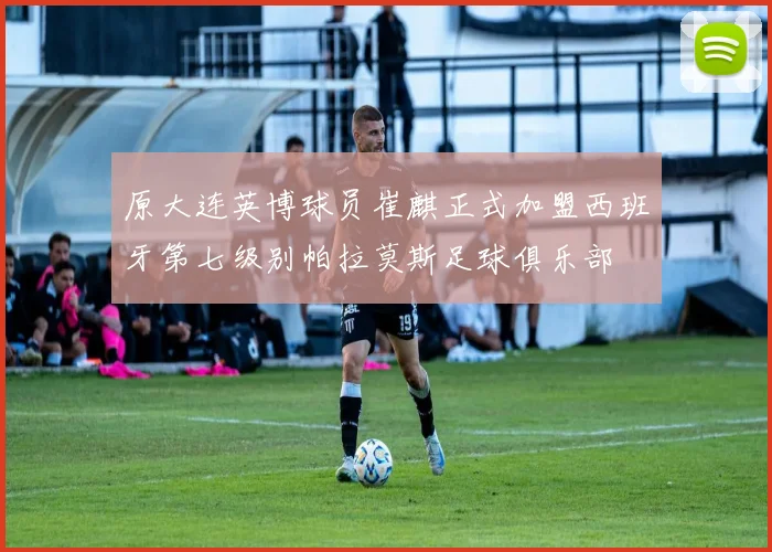 原大连英博球员崔麒正式加盟西班牙第七级别帕拉莫斯足球俱乐部