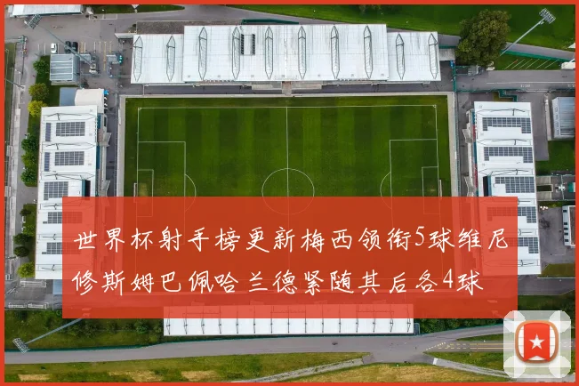 世界杯射手榜更新梅西领衔5球维尼修斯姆巴佩哈兰德紧随其后各4球