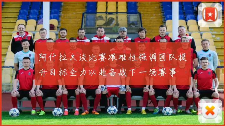 阿什拉夫谈比赛艰难性强调团队提升目标全力以赴备战下一场赛事