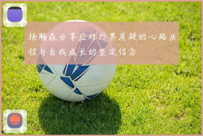 杨瀚森分享应对外界质疑的心路历程与自我成长的坚定信念