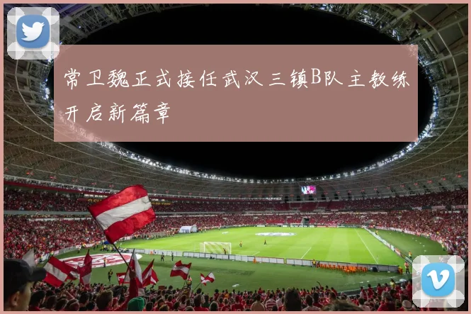 常卫魏正式接任武汉三镇B队主教练开启新篇章