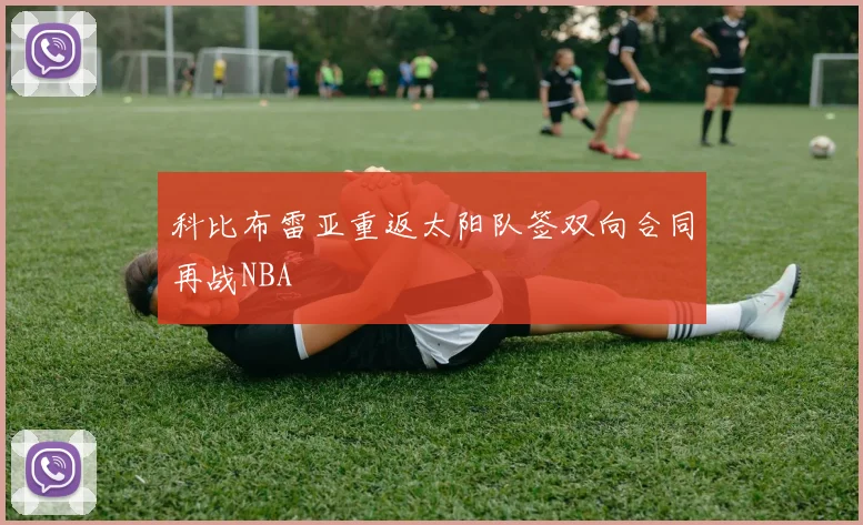 科比布雷亚重返太阳队签双向合同再战NBA