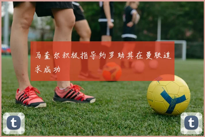 马奎尔积极指导约罗助其在曼联追求成功