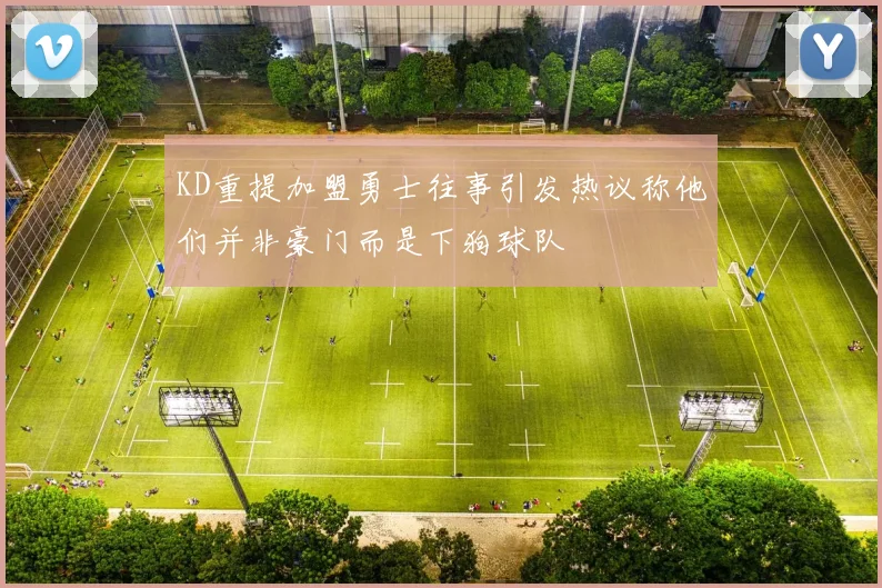 KD重提加盟勇士往事引发热议称他们并非豪门而是下狗球队