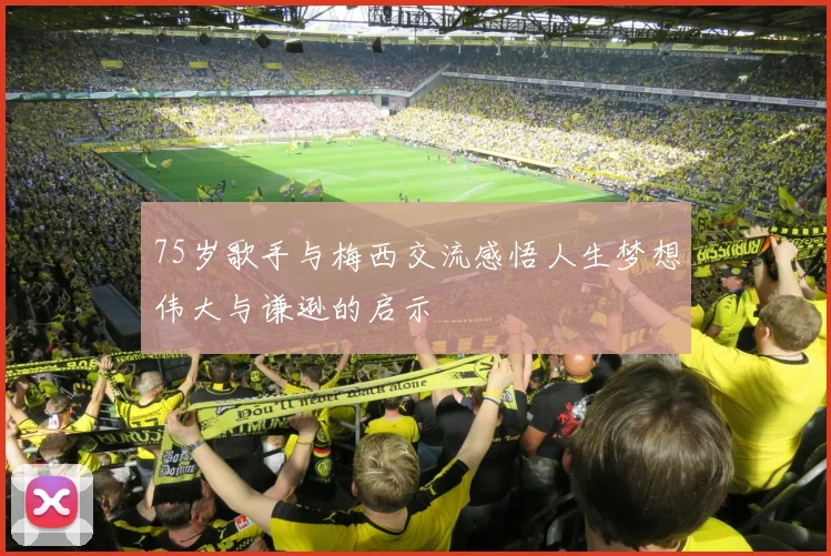 75岁歌手与梅西交流感悟人生梦想伟大与谦逊的启示