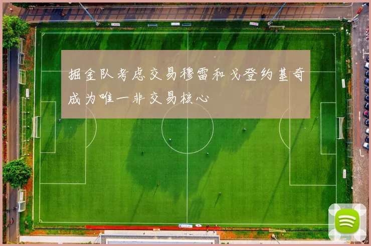 掘金队考虑交易穆雷和戈登约基奇成为唯一非交易核心