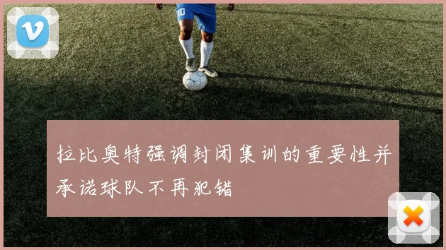 拉比奥特强调封闭集训的重要性并承诺球队不再犯错