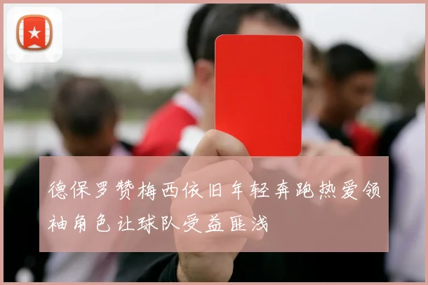 德保罗赞梅西依旧年轻奔跑热爱领袖角色让球队受益匪浅