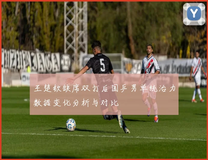 王楚钦缺席双打后国乒男单统治力数据变化分析与对比