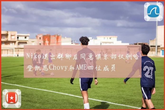 Niko退出群聊后同意俱乐部仅剩哈登凯恩Chovy和AME四位成员